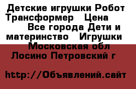 Детские игрушки Робот Трансформер › Цена ­ 1 990 - Все города Дети и материнство » Игрушки   . Московская обл.,Лосино-Петровский г.